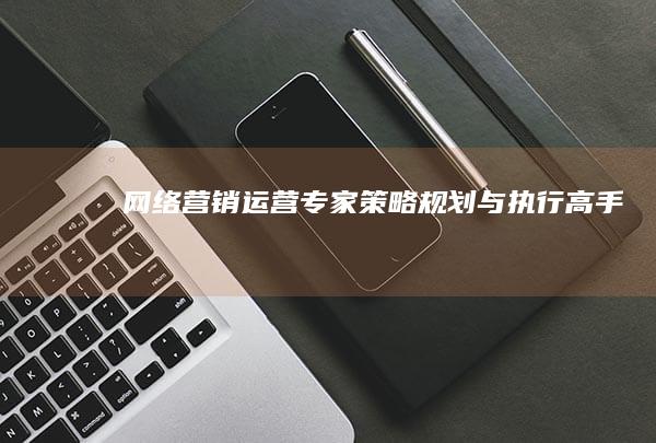 网络营销运营专家：策略规划与执行高手